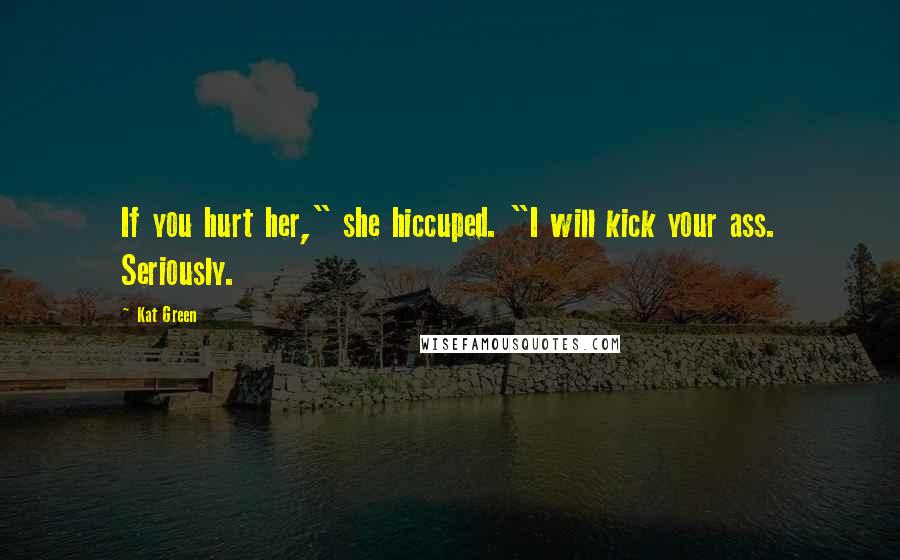 Kat Green quotes: If you hurt her," she hiccuped. "I will kick your ass. Seriously.