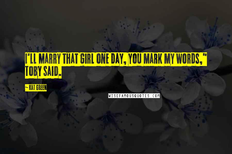 Kat Green quotes: I'll marry that girl one day, you mark my words," Toby said.