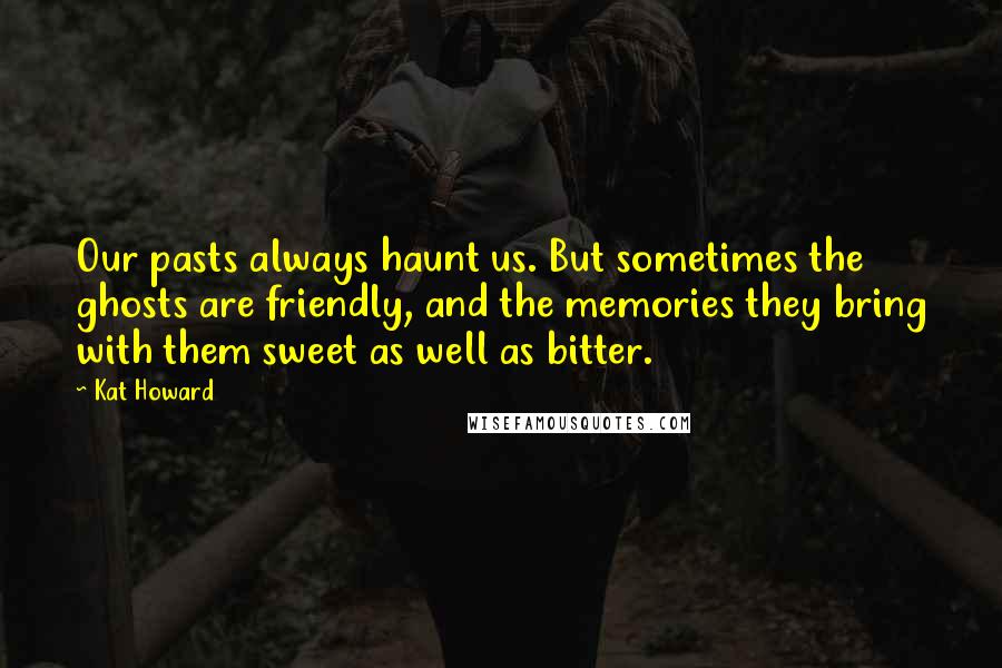 Kat Howard quotes: Our pasts always haunt us. But sometimes the ghosts are friendly, and the memories they bring with them sweet as well as bitter.