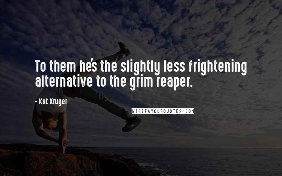 Kat Kruger quotes: To them he's the slightly less frightening alternative to the grim reaper.