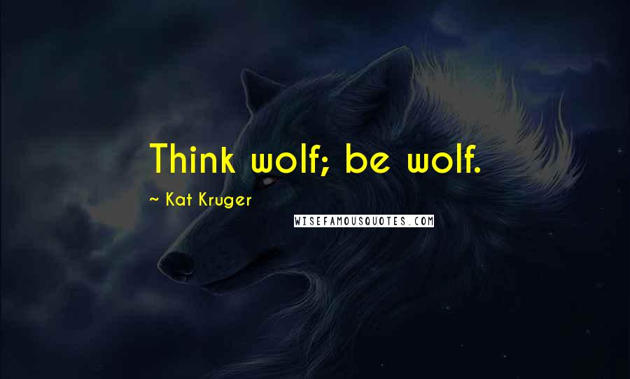 Kat Kruger quotes: Think wolf; be wolf.