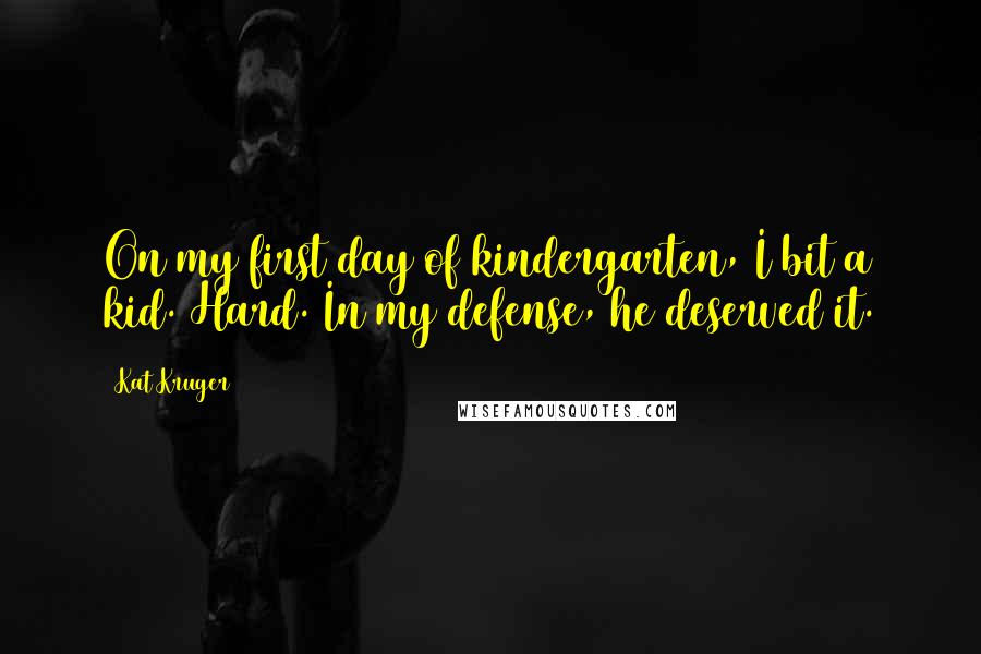 Kat Kruger quotes: On my first day of kindergarten, I bit a kid. Hard. In my defense, he deserved it.