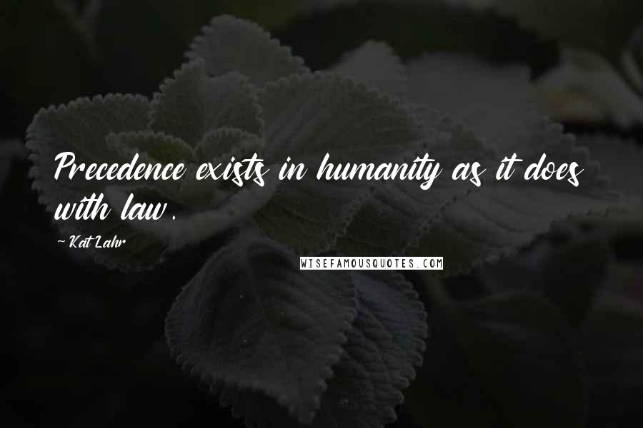 Kat Lahr quotes: Precedence exists in humanity as it does with law.