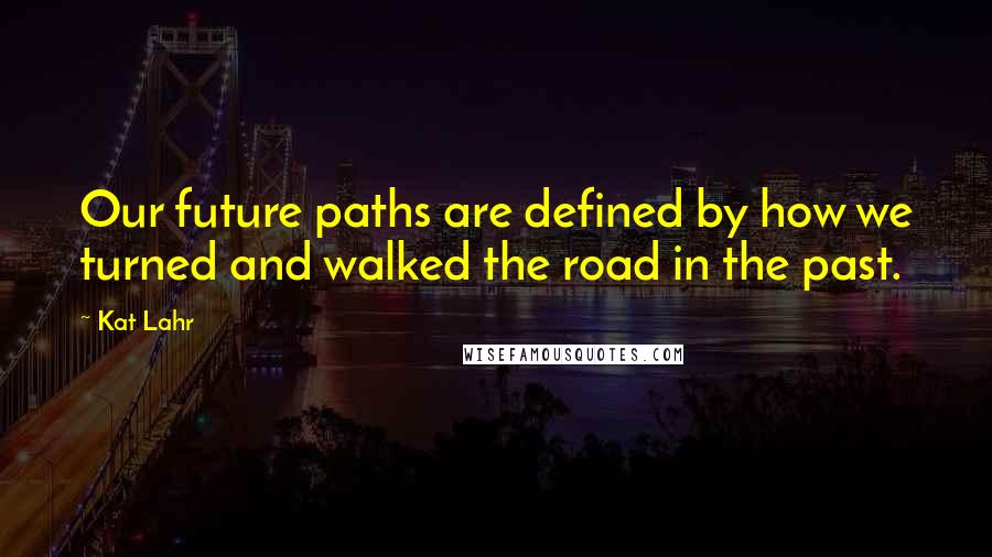 Kat Lahr quotes: Our future paths are defined by how we turned and walked the road in the past.