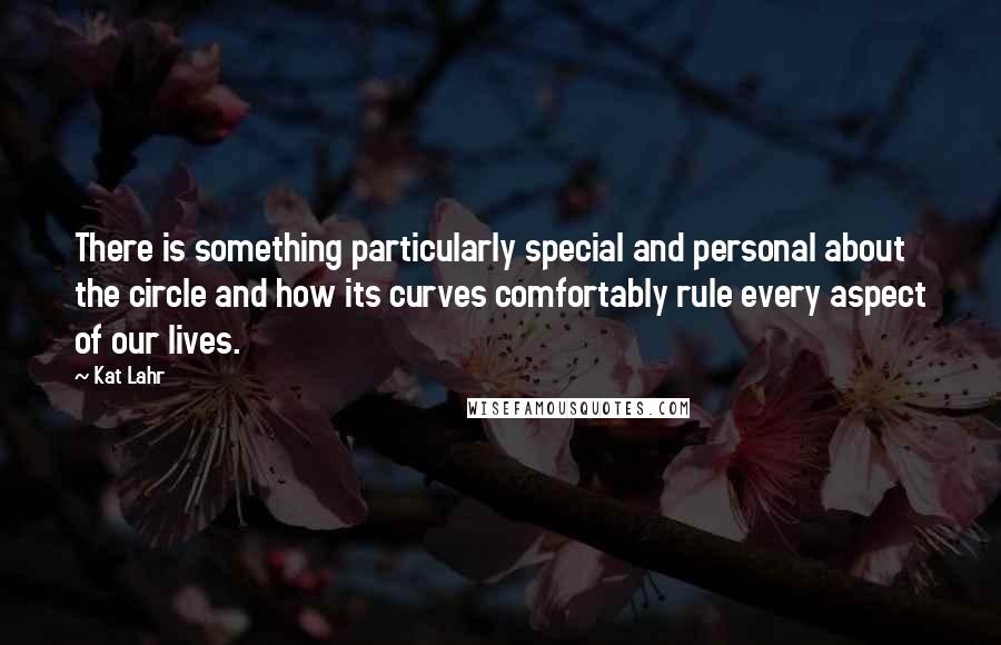 Kat Lahr quotes: There is something particularly special and personal about the circle and how its curves comfortably rule every aspect of our lives.