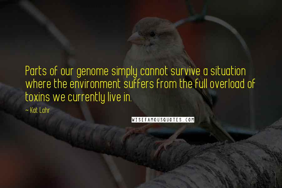 Kat Lahr quotes: Parts of our genome simply cannot survive a situation where the environment suffers from the full overload of toxins we currently live in.