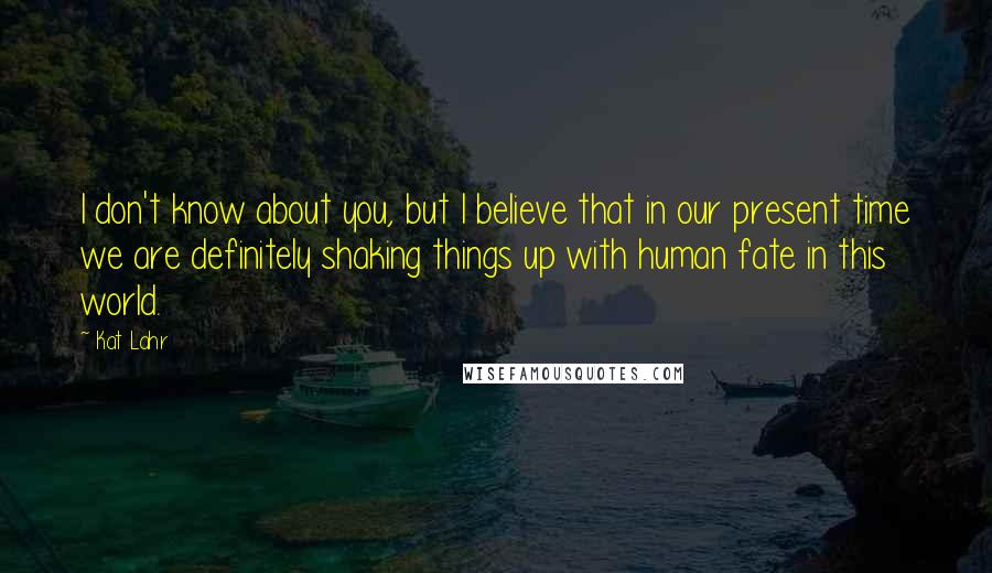 Kat Lahr quotes: I don't know about you, but I believe that in our present time we are definitely shaking things up with human fate in this world.