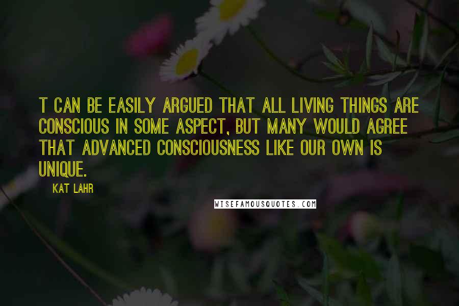 Kat Lahr quotes: t can be easily argued that all living things are conscious in some aspect, but many would agree that advanced consciousness like our own is unique.