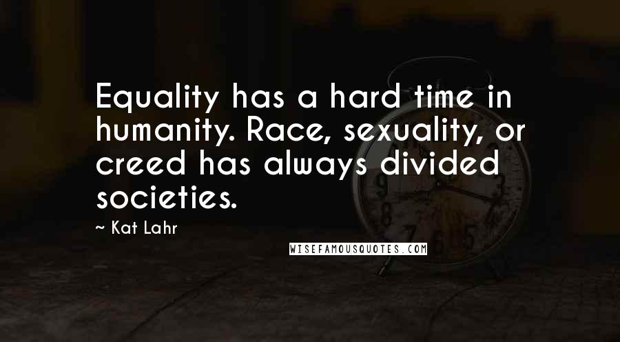 Kat Lahr quotes: Equality has a hard time in humanity. Race, sexuality, or creed has always divided societies.