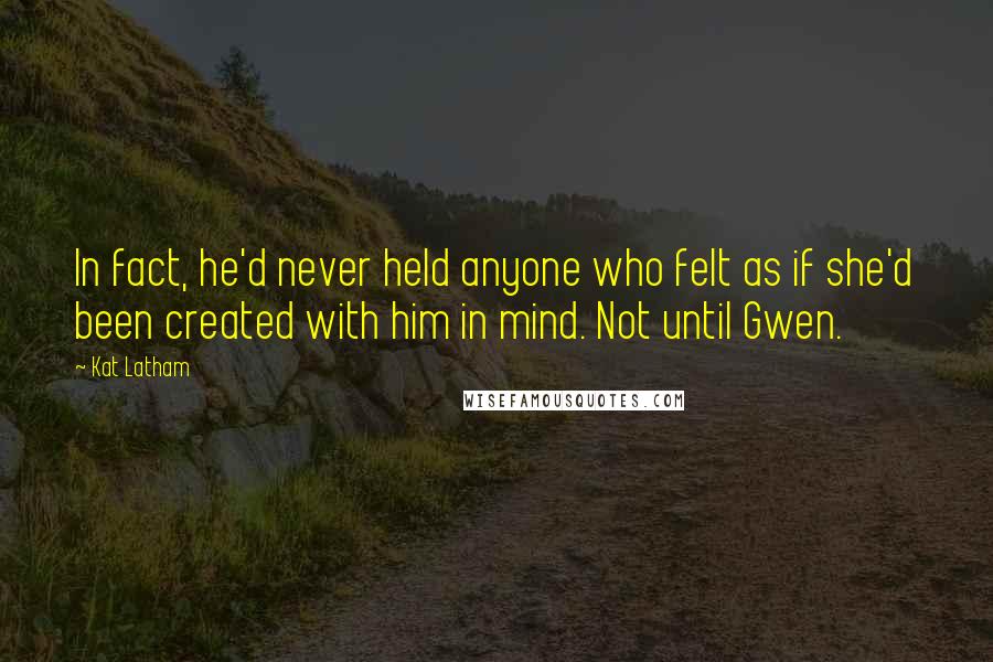 Kat Latham quotes: In fact, he'd never held anyone who felt as if she'd been created with him in mind. Not until Gwen.