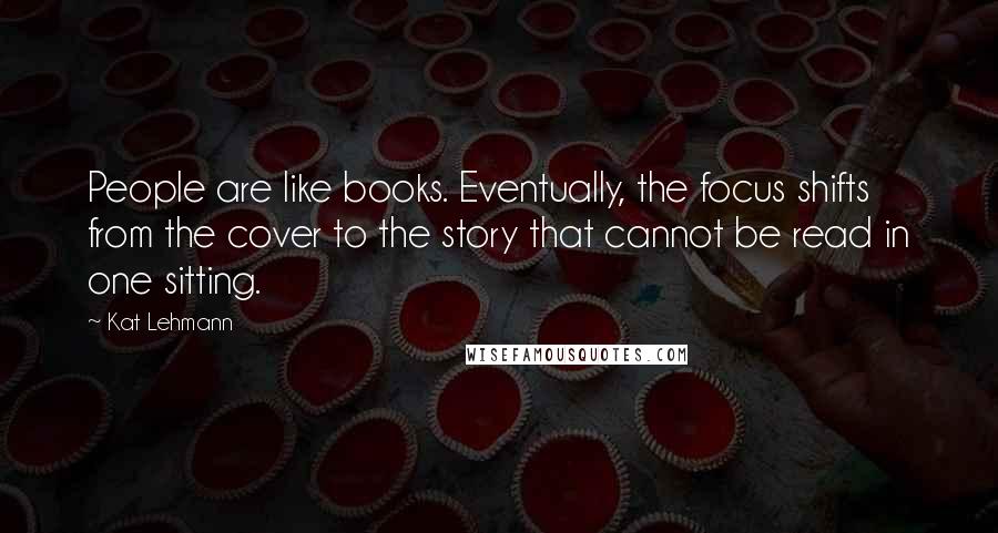 Kat Lehmann quotes: People are like books. Eventually, the focus shifts from the cover to the story that cannot be read in one sitting.