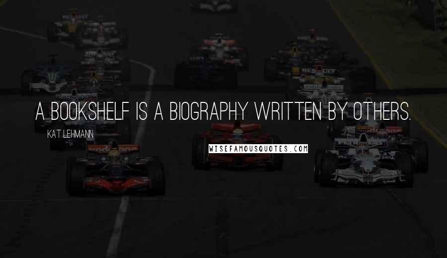 Kat Lehmann quotes: A bookshelf is a biography written by others.