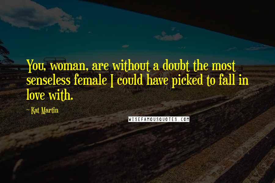 Kat Martin quotes: You, woman, are without a doubt the most senseless female I could have picked to fall in love with.