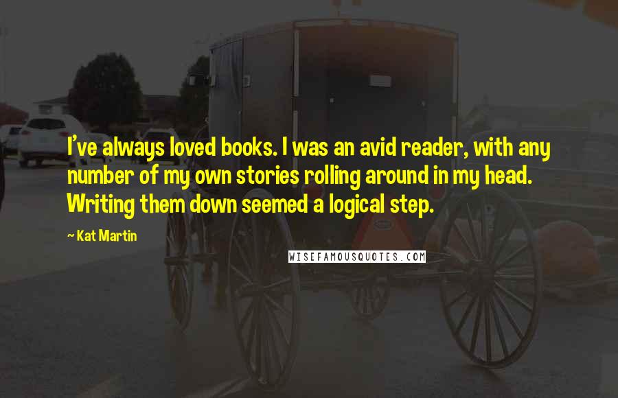 Kat Martin quotes: I've always loved books. I was an avid reader, with any number of my own stories rolling around in my head. Writing them down seemed a logical step.