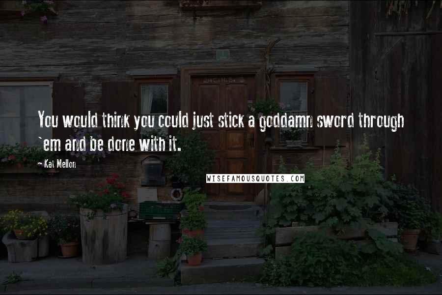 Kat Mellon quotes: You would think you could just stick a goddamn sword through 'em and be done with it. Kat Mellon quotes: You would think you could just stick a goddamn sword through 'em and be done with it.