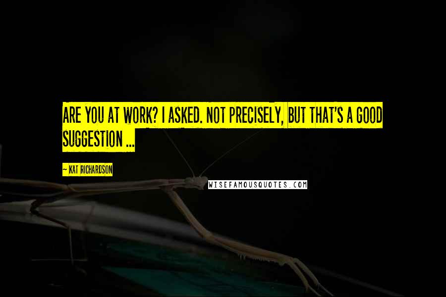 Kat Richardson quotes: Are you at work? I asked. Not precisely, but that's a good suggestion ...