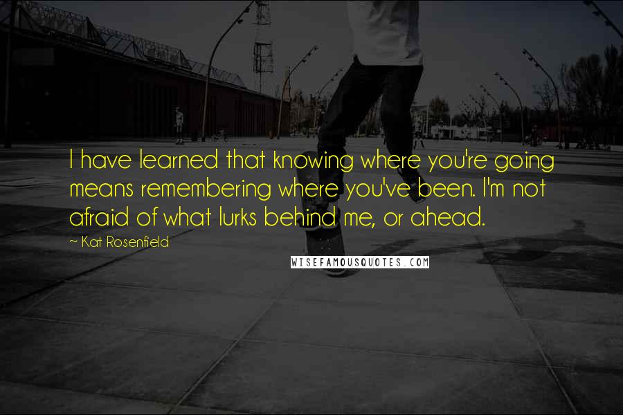 Kat Rosenfield quotes: I have learned that knowing where you're going means remembering where you've been. I'm not afraid of what lurks behind me, or ahead.