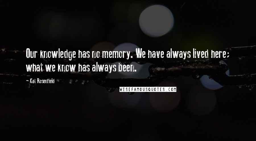 Kat Rosenfield quotes: Our knowledge has no memory. We have always lived here; what we know has always been.