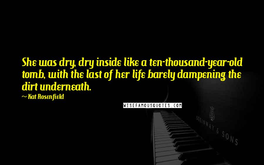 Kat Rosenfield quotes: She was dry, dry inside like a ten-thousand-year-old tomb, with the last of her life barely dampening the dirt underneath. Kat Rosenfield quotes: She was dry, dry inside like a ten-thousand-year-old tomb, with the last of her life barely dampening the dirt underneath.