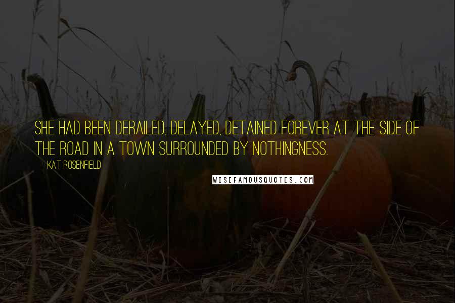 Kat Rosenfield quotes: She had been derailed, delayed, detained forever at the side of the road in a town surrounded by nothingness.