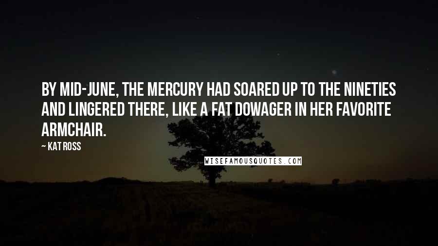 Kat Ross quotes: By mid-June, the mercury had soared up to the nineties and lingered there, like a fat dowager in her favorite armchair.