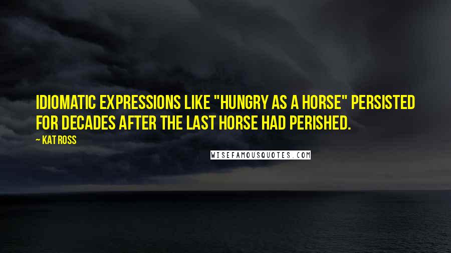 Kat Ross quotes: Idiomatic expressions like "hungry as a horse" persisted for decades after the last horse had perished.