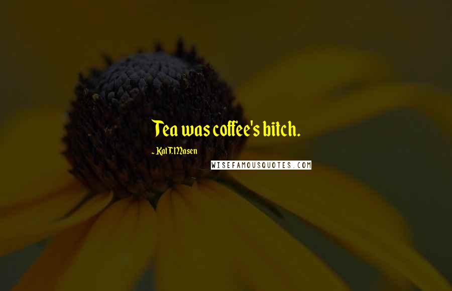 Kat T. Masen quotes: Tea was coffee's bitch.