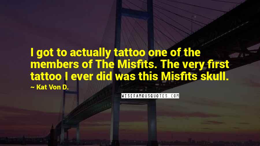 Kat Von D. quotes: I got to actually tattoo one of the members of The Misfits. The very first tattoo I ever did was this Misfits skull.