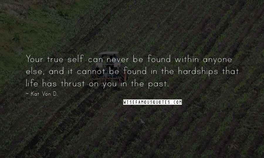 Kat Von D. quotes: Your true self can never be found within anyone else, and it cannot be found in the hardships that life has thrust on you in the past.