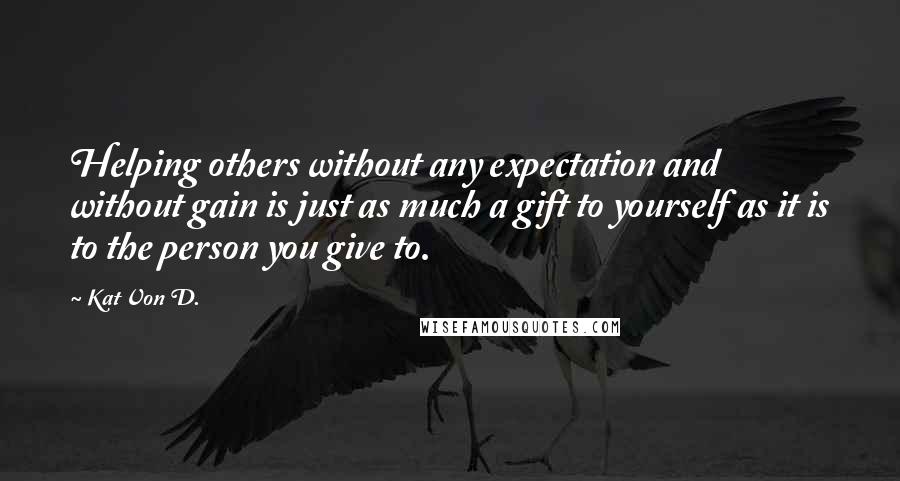 Kat Von D. quotes: Helping others without any expectation and without gain is just as much a gift to yourself as it is to the person you give to.