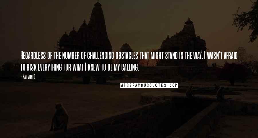 Kat Von D. quotes: Regardless of the number of challenging obstacles that might stand in the way, I wasn't afraid to risk everything for what I knew to be my calling.