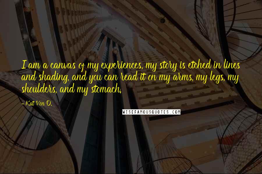 Kat Von D. quotes: I am a canvas of my experiences, my story is etched in lines and shading, and you can read it on my arms, my legs, my shoulders, and my stomach.