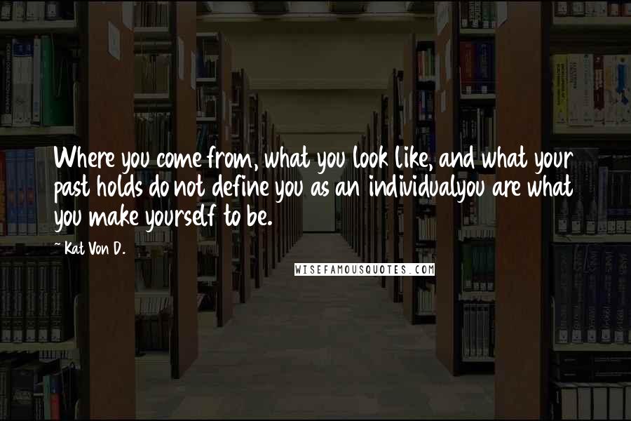 Kat Von D. quotes: Where you come from, what you look like, and what your past holds do not define you as an individualyou are what you make yourself to be.