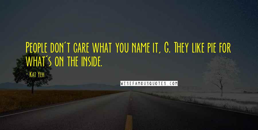 Kat Yeh quotes: People don't care what you name it, G. They like pie for what's on the inside.