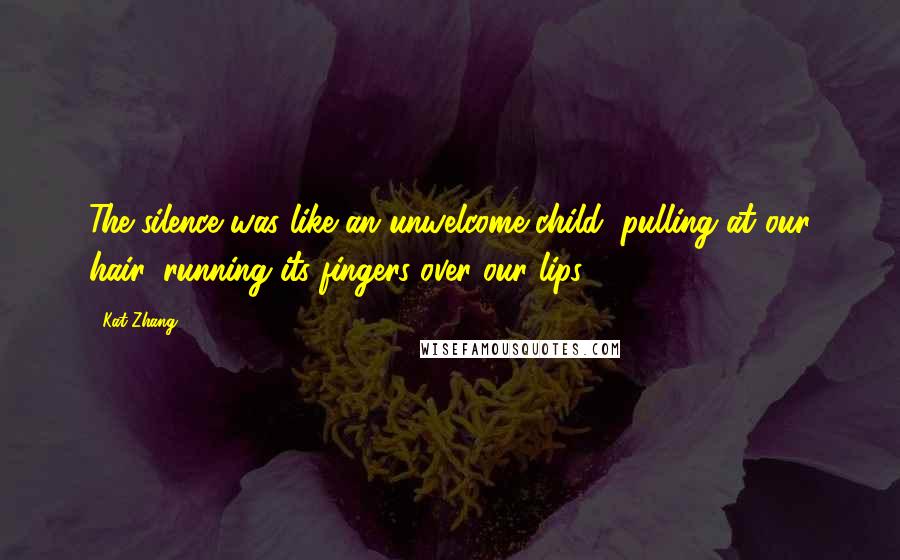 Kat Zhang quotes: The silence was like an unwelcome child, pulling at our hair, running its fingers over our lips.
