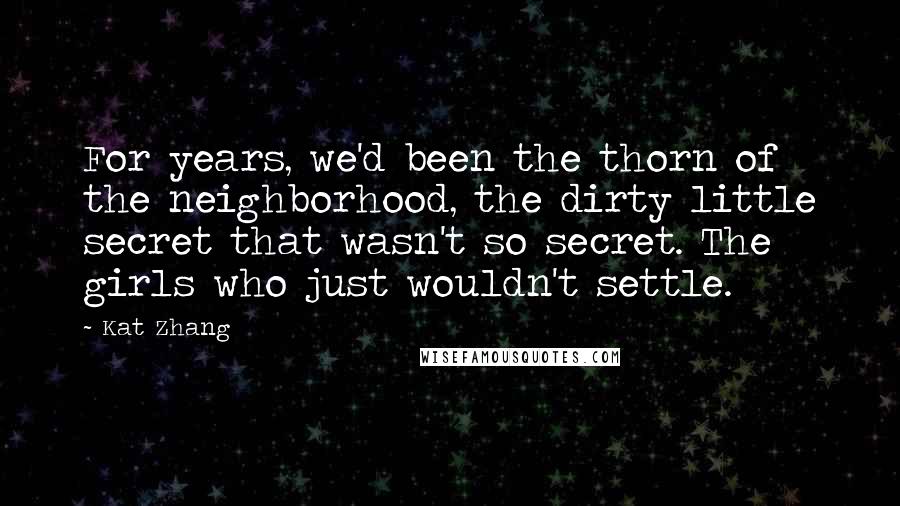 Kat Zhang quotes: For years, we'd been the thorn of the neighborhood, the dirty little secret that wasn't so secret. The girls who just wouldn't settle.