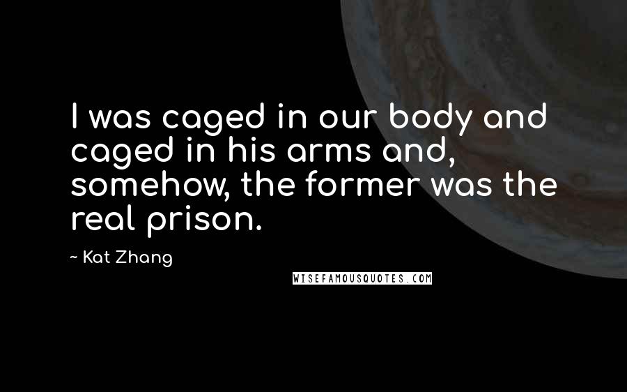 Kat Zhang quotes: I was caged in our body and caged in his arms and, somehow, the former was the real prison.