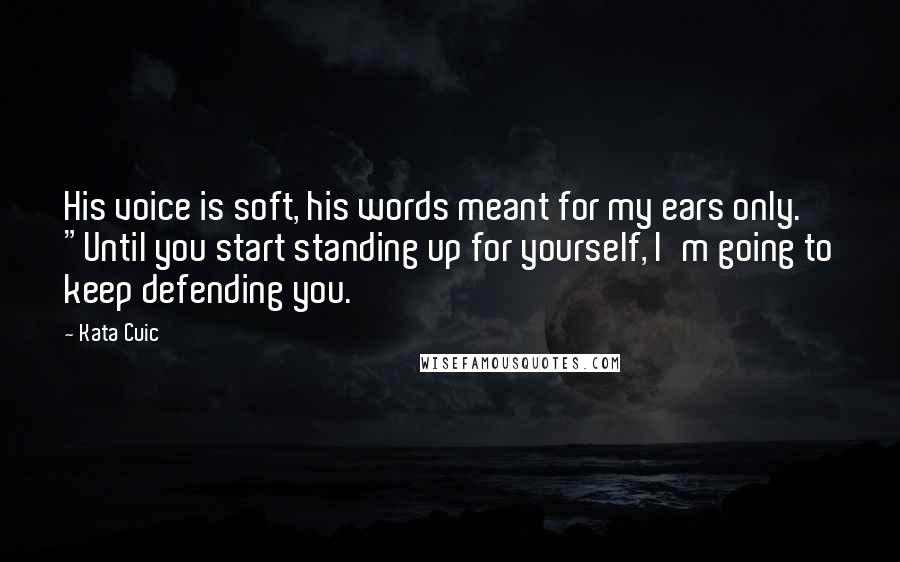 Kata Cuic quotes: His voice is soft, his words meant for my ears only. "Until you start standing up for yourself, I'm going to keep defending you. Kata Cuic quotes: His voice is soft, his words meant for my ears only. "Until you start standing up for yourself, I'm going to keep defending you.