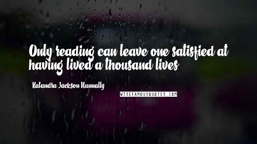 Katandra Jackson Nunnally quotes: Only reading can leave one satisfied at having lived a thousand lives!