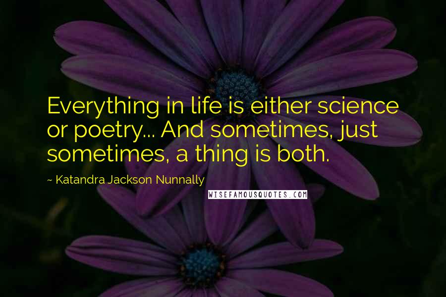 Katandra Jackson Nunnally quotes: Everything in life is either science or poetry... And sometimes, just sometimes, a thing is both. Katandra Jackson Nunnally quotes: Everything in life is either science or poetry... And sometimes, just sometimes, a thing is both.