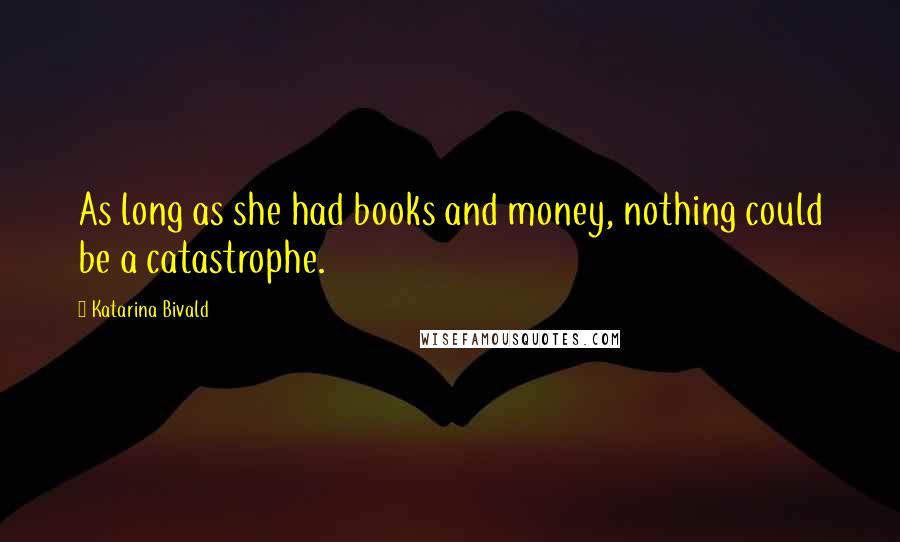 Katarina Bivald quotes: As long as she had books and money, nothing could be a catastrophe.