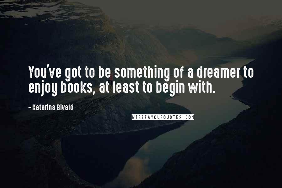 Katarina Bivald quotes: You've got to be something of a dreamer to enjoy books, at least to begin with.