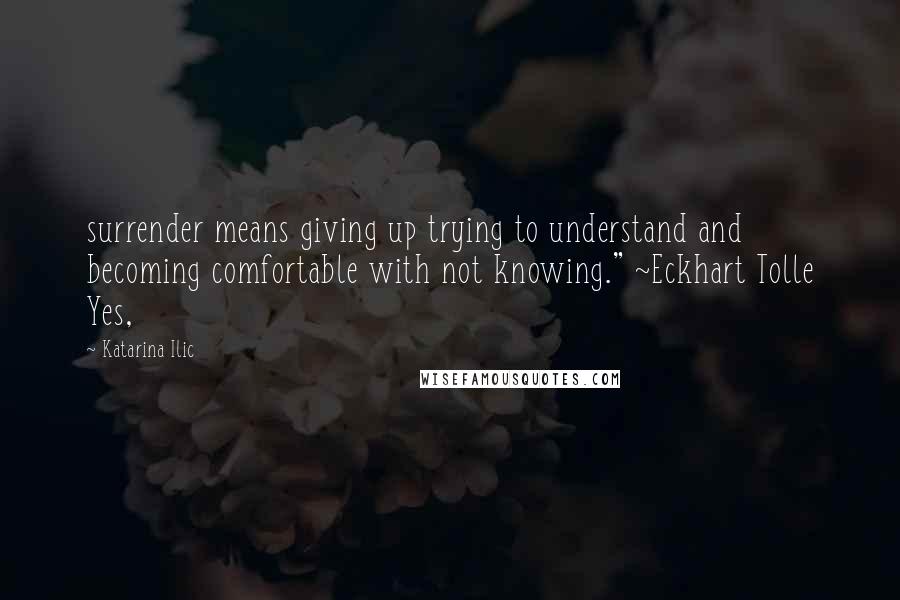 Katarina Ilic quotes: surrender means giving up trying to understand and becoming comfortable with not knowing." ~Eckhart Tolle Yes,