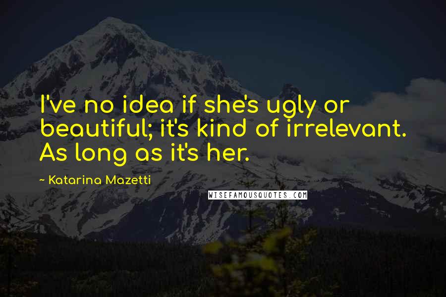 Katarina Mazetti quotes: I've no idea if she's ugly or beautiful; it's kind of irrelevant. As long as it's her.