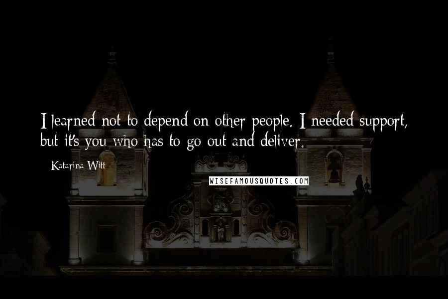 Katarina Witt quotes: I learned not to depend on other people. I needed support, but it's you who has to go out and deliver.