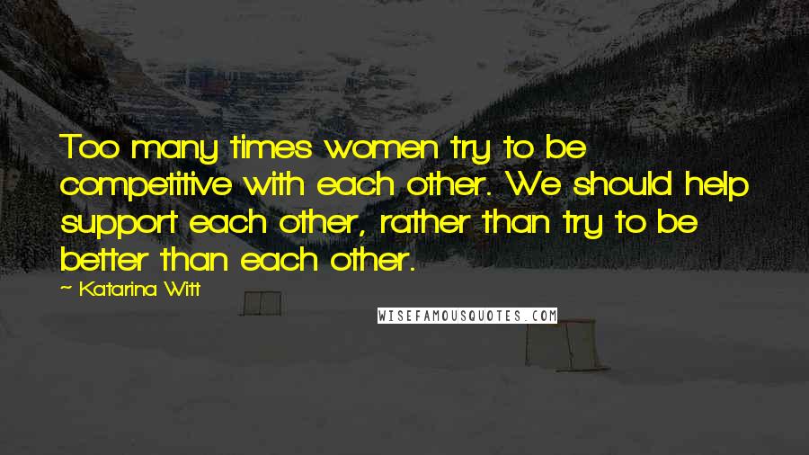 Katarina Witt quotes: Too many times women try to be competitive with each other. We should help support each other, rather than try to be better than each other. Katarina Witt quotes: Too many times women try to be competitive with each other. We should help support each other, rather than try to be better than each other.