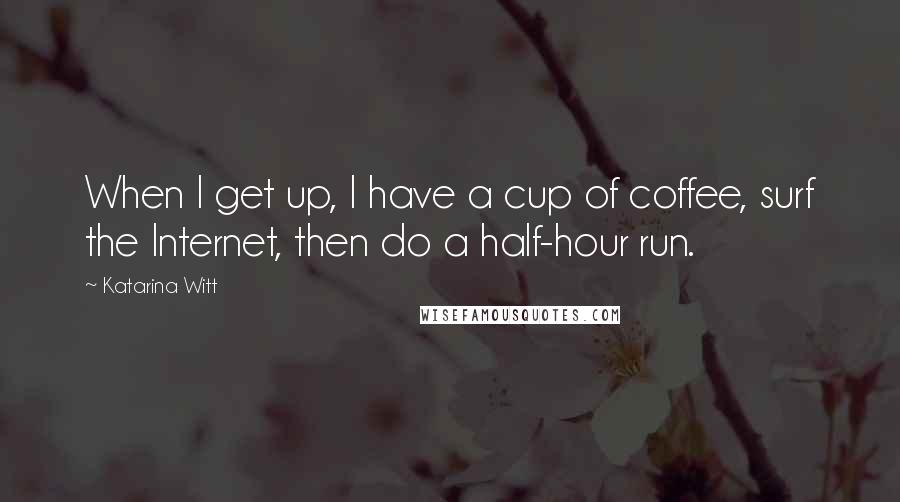 Katarina Witt quotes: When I get up, I have a cup of coffee, surf the Internet, then do a half-hour run.