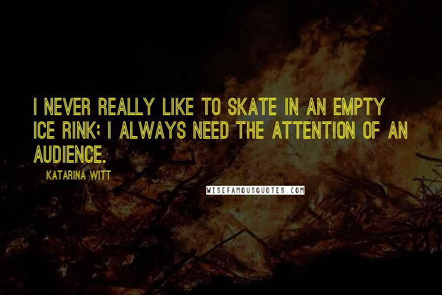Katarina Witt quotes: I never really like to skate in an empty ice rink; I always need the attention of an audience. Katarina Witt quotes: I never really like to skate in an empty ice rink; I always need the attention of an audience.