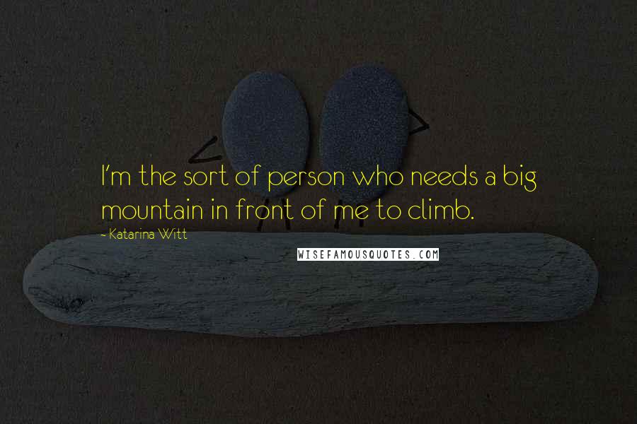 Katarina Witt quotes: I'm the sort of person who needs a big mountain in front of me to climb.