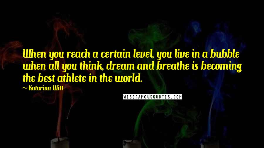 Katarina Witt quotes: When you reach a certain level, you live in a bubble when all you think, dream and breathe is becoming the best athlete in the world. Katarina Witt quotes: When you reach a certain level, you live in a bubble when all you think, dream and breathe is becoming the best athlete in the world.
